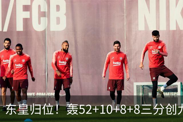东皇归位！轰52+10+8+8三分创九纪录喜笑颜开 美媒：无法阻挡