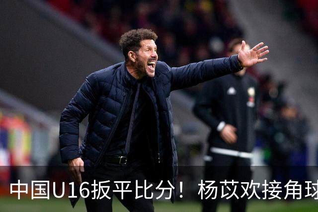 中国U16扳平比分！杨苡欢接角球高高跃起头球破门