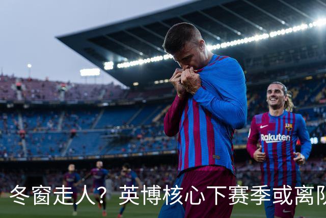 冬窗走人？英博核心下赛季或离队，合同仅剩半年，离队原因引猜测