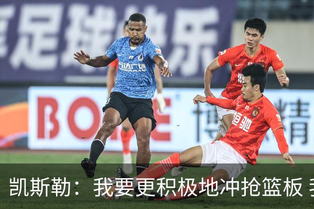 凯斯勒：我要更积极地冲抢篮板 我需要一开场就拿出这种积极性