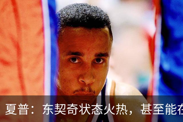 夏普：东契奇状态火热，甚至能在三分线外把你晃倒