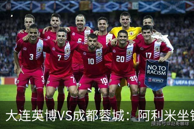 大连英博VS成都蓉城：阿利米坐镇，斯坦丘领衔前场，阿奇姆彭冲锋