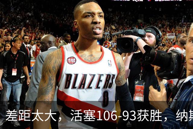 差距太大，活塞106-93获胜，纳斯一针见血，指出76人输球原因