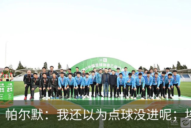 帕尔默：我还以为点球没进呢；埃斯特旺迎来了高光时刻