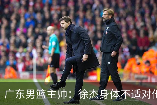 广东男篮主帅：徐杰身体不适对他进行保护 球队很需要他参与轮转