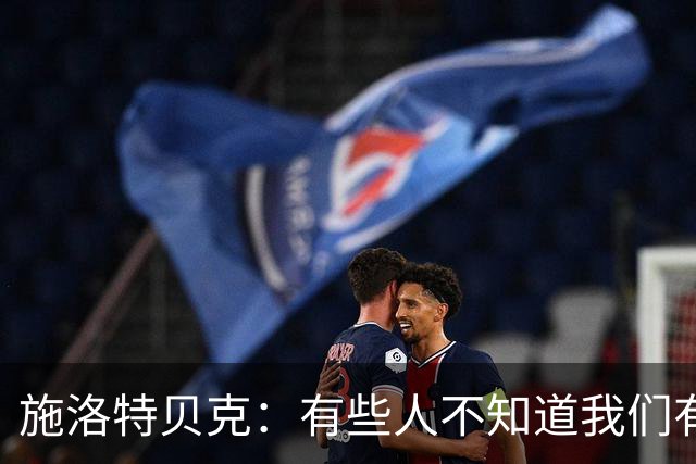 施洛特贝克：有些人不知道我们有多出色，继续这样踢就对了