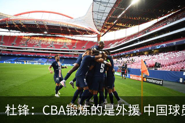 杜锋：CBA锻炼的是外援 中国球员支配球的次数太少