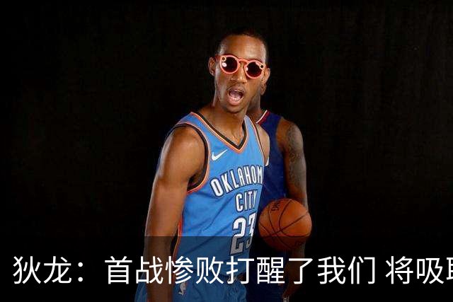 狄龙：首战惨败打醒了我们 将吸取教训迎战勇士