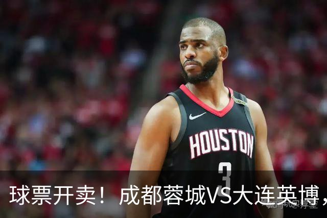 球票开卖！成都蓉城VS大连英博，央视重点关注，阿奇姆彭决定胜负