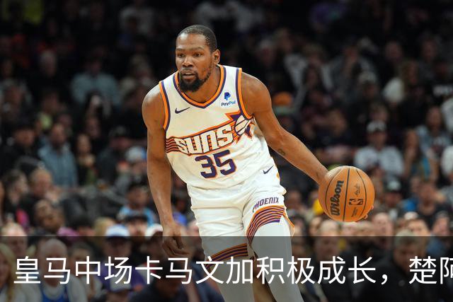 皇马中场卡马文加积极成长，楚阿梅尼止步不前，莱比锡一战见差距