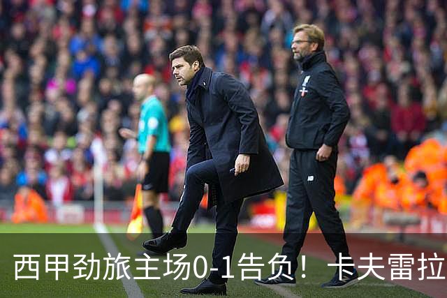 西甲劲旅主场0-1告负！卡夫雷拉一击致命，保级队客场爆冷取胜
