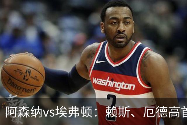 阿森纳vs埃弗顿：赖斯、厄德高首发，皮克福德、布伦南-约翰逊出战