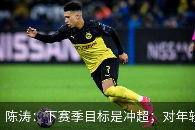 陈涛：下赛季目标是冲超；对年轻球员表现感到满意