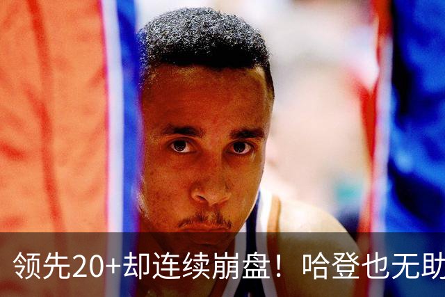 领先20+却连续崩盘！哈登也无助，真正源头却仍然活在舒适区里