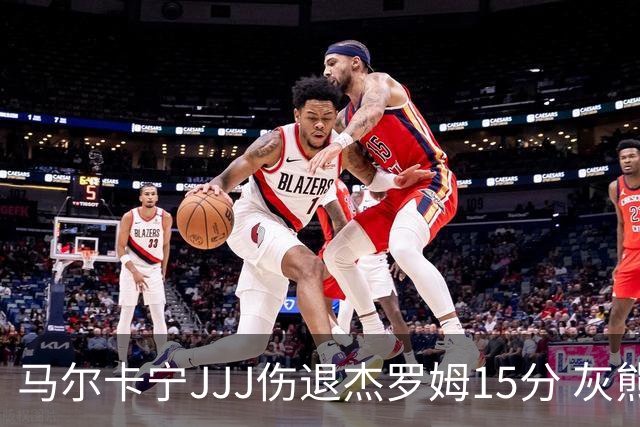 马尔卡宁JJJ伤退杰罗姆15分 灰熊击败爵士豪取四连胜