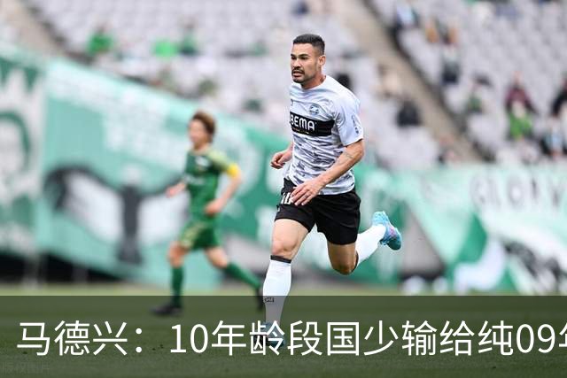 马德兴：10年龄段国少输给纯09年龄段阿联酋，能否出线看末轮赛果