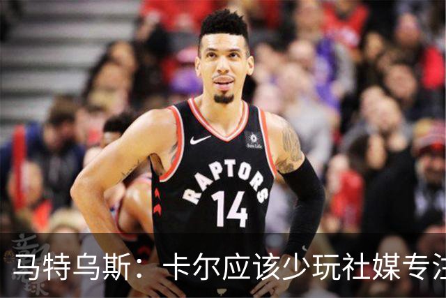 马特乌斯：卡尔应该少玩社媒专注于足球，少碰一点粉色元素