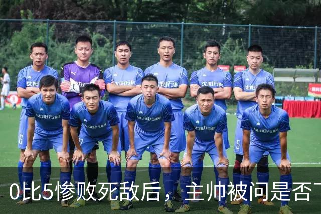 0比5惨败死敌后，主帅被问是否下课只回了三个字