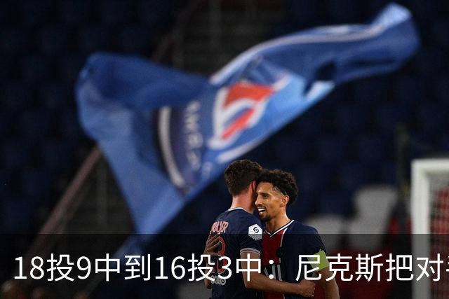 18投9中到16投3中：尼克斯把对手两核心盯成了这样