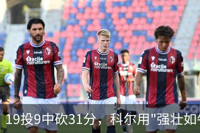 19投9中砍31分，科尔用"强壮如牛"形容这位11号秀