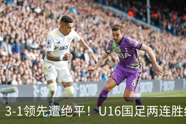 3-1领先遭绝平！U16国足两连胜终结，出线之路亮红灯，下轮若输恐将出局