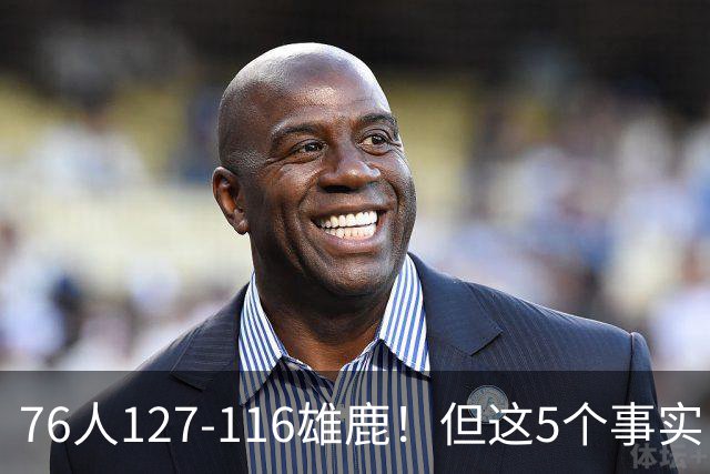 76人127-116雄鹿！但这5个事实，你还是不得不承认！恩比德才是球队上限